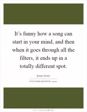 It’s funny how a song can start in your mind, and then when it goes through all the filters, it ends up in a totally different spot Picture Quote #1