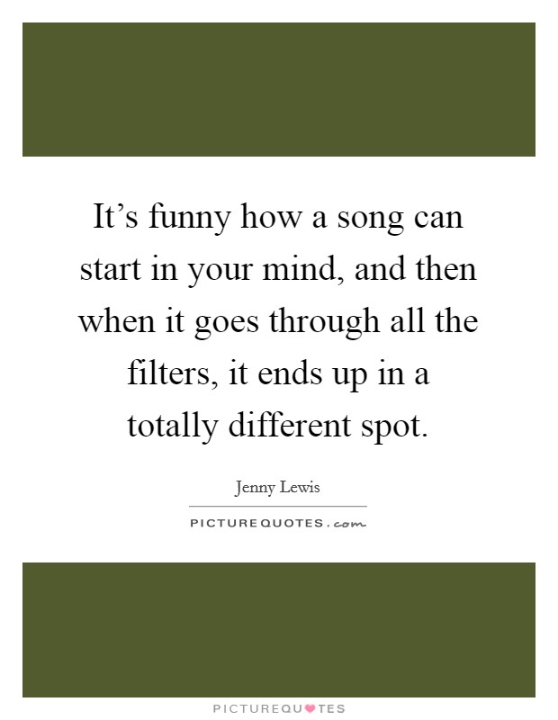 It's funny how a song can start in your mind, and then when it goes through all the filters, it ends up in a totally different spot. Picture Quote #1