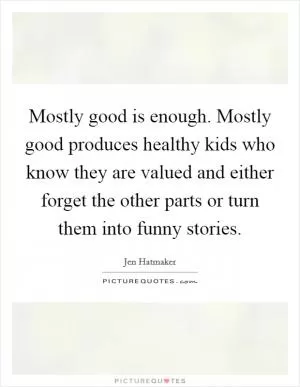 Mostly good is enough. Mostly good produces healthy kids who know they are valued and either forget the other parts or turn them into funny stories Picture Quote #1