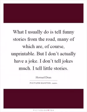 What I usually do is tell funny stories from the road, many of which are, of course, unprintable. But I don’t actually have a joke. I don’t tell jokes much. I tell little stories Picture Quote #1
