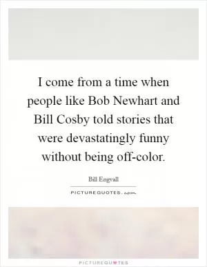 I come from a time when people like Bob Newhart and Bill Cosby told stories that were devastatingly funny without being off-color Picture Quote #1