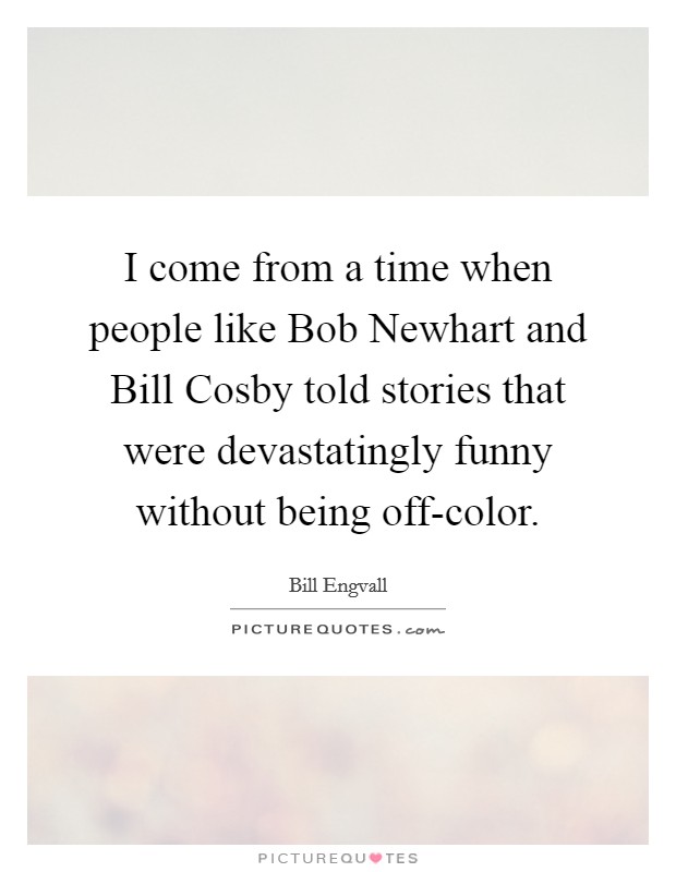 I come from a time when people like Bob Newhart and Bill Cosby told stories that were devastatingly funny without being off-color. Picture Quote #1