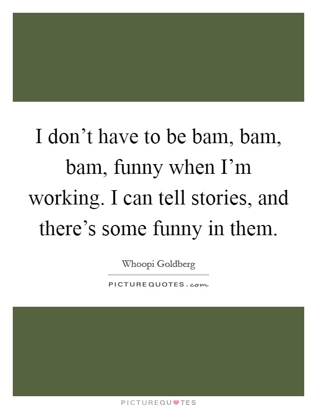 I don't have to be bam, bam, bam, funny when I'm working. I can tell stories, and there's some funny in them. Picture Quote #1