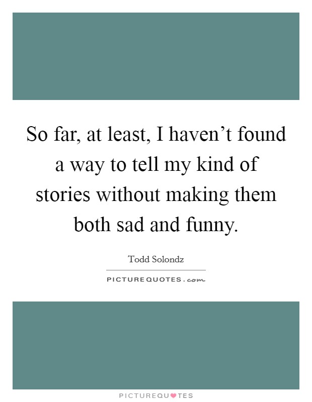 So far, at least, I haven't found a way to tell my kind of stories without making them both sad and funny. Picture Quote #1