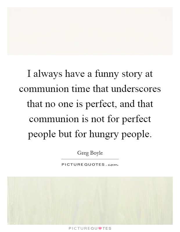 I always have a funny story at communion time that underscores that no one is perfect, and that communion is not for perfect people but for hungry people. Picture Quote #1