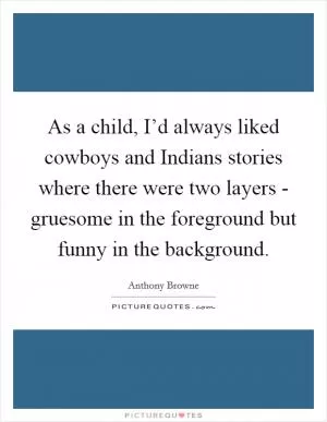 As a child, I’d always liked cowboys and Indians stories where there were two layers - gruesome in the foreground but funny in the background Picture Quote #1
