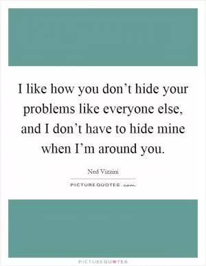 I like how you don’t hide your problems like everyone else, and I don’t have to hide mine when I’m around you Picture Quote #1