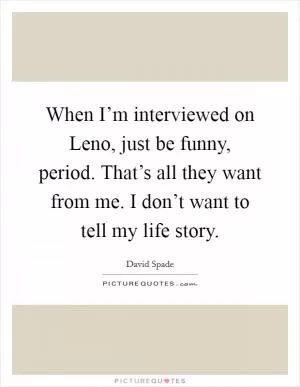 When I’m interviewed on Leno, just be funny, period. That’s all they want from me. I don’t want to tell my life story Picture Quote #1
