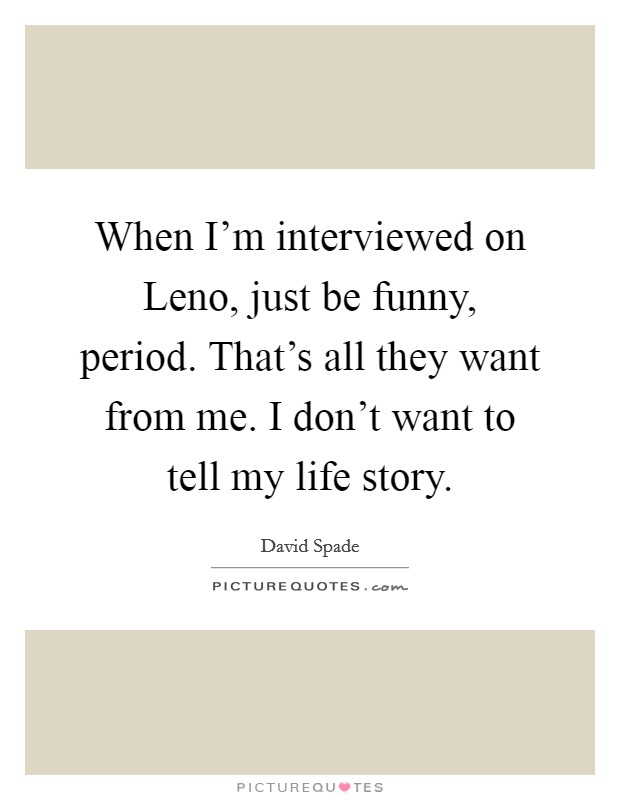 When I'm interviewed on Leno, just be funny, period. That's all they want from me. I don't want to tell my life story. Picture Quote #1