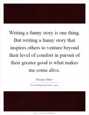 Writing a funny story is one thing. But writing a funny story that inspires others to venture beyond their level of comfort in pursuit of their greater good is what makes me come alive Picture Quote #1