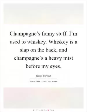 Champagne’s funny stuff. I’m used to whiskey. Whiskey is a slap on the back, and champagne’s a heavy mist before my eyes Picture Quote #1