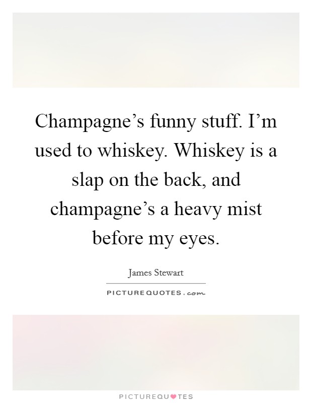 Champagne's funny stuff. I'm used to whiskey. Whiskey is a slap on the back, and champagne's a heavy mist before my eyes. Picture Quote #1