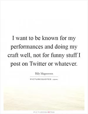 I want to be known for my performances and doing my craft well, not for funny stuff I post on Twitter or whatever Picture Quote #1