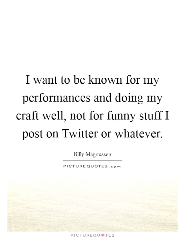 I want to be known for my performances and doing my craft well, not for funny stuff I post on Twitter or whatever. Picture Quote #1