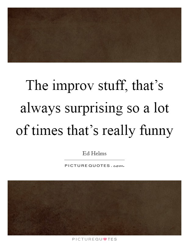 The improv stuff, that's always surprising so a lot of times that's really funny Picture Quote #1