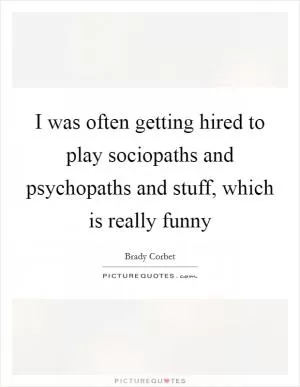 I was often getting hired to play sociopaths and psychopaths and stuff, which is really funny Picture Quote #1