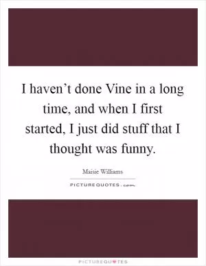 I haven’t done Vine in a long time, and when I first started, I just did stuff that I thought was funny Picture Quote #1