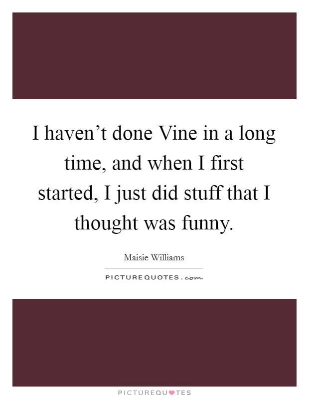 I haven't done Vine in a long time, and when I first started, I just did stuff that I thought was funny. Picture Quote #1