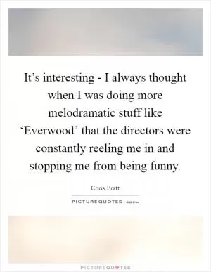 It’s interesting - I always thought when I was doing more melodramatic stuff like ‘Everwood’ that the directors were constantly reeling me in and stopping me from being funny Picture Quote #1