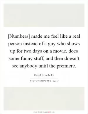 [Numbers] made me feel like a real person instead of a guy who shows up for two days on a movie, does some funny stuff, and then doesn’t see anybody until the premiere Picture Quote #1