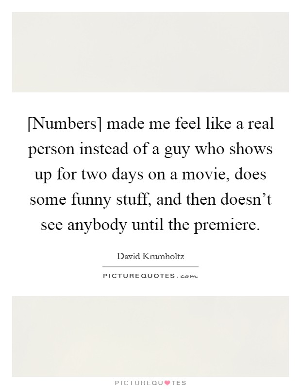 [Numbers] made me feel like a real person instead of a guy who shows up for two days on a movie, does some funny stuff, and then doesn't see anybody until the premiere. Picture Quote #1