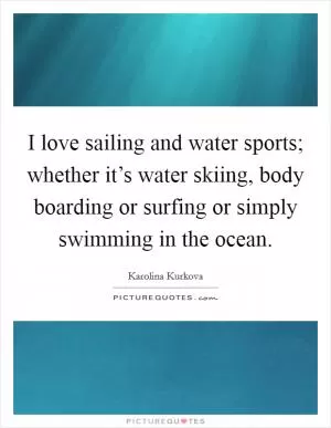 I love sailing and water sports; whether it’s water skiing, body boarding or surfing or simply swimming in the ocean Picture Quote #1
