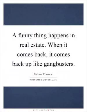 A funny thing happens in real estate. When it comes back, it comes back up like gangbusters Picture Quote #1
