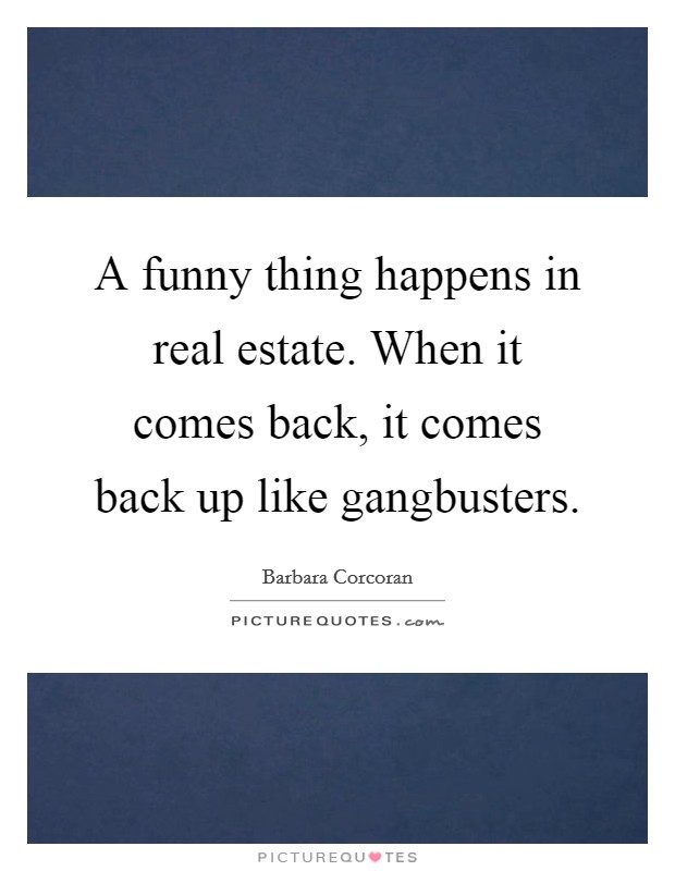 A funny thing happens in real estate. When it comes back, it comes back up like gangbusters. Picture Quote #1