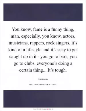 You know, fame is a funny thing, man, especially, you know, actors, musicians, rappers, rock singers, it’s kind of a lifestyle and it’s easy to get caught up in it - you go to bars, you go to clubs, everyone’s doing a certain thing... It’s tough Picture Quote #1