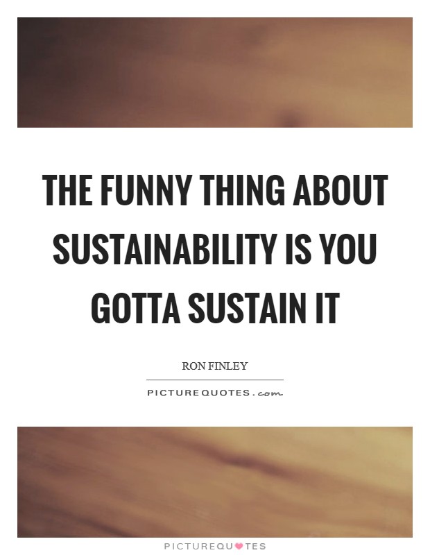 The funny thing about sustainability is you gotta sustain it Picture Quote #1