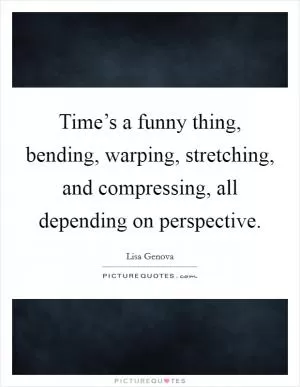 Time’s a funny thing, bending, warping, stretching, and compressing, all depending on perspective Picture Quote #1