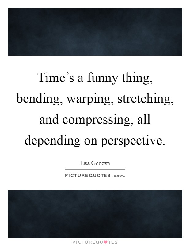 Time's a funny thing, bending, warping, stretching, and compressing, all depending on perspective. Picture Quote #1