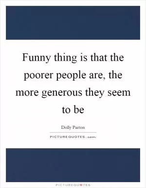 Funny thing is that the poorer people are, the more generous they seem to be Picture Quote #1