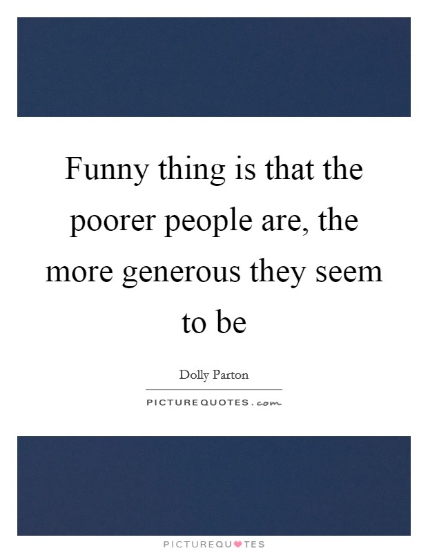 Funny thing is that the poorer people are, the more generous they seem to be Picture Quote #1