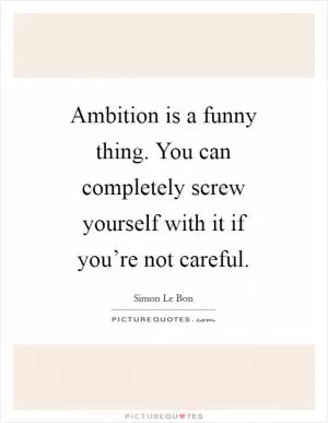 Ambition is a funny thing. You can completely screw yourself with it if you’re not careful Picture Quote #1