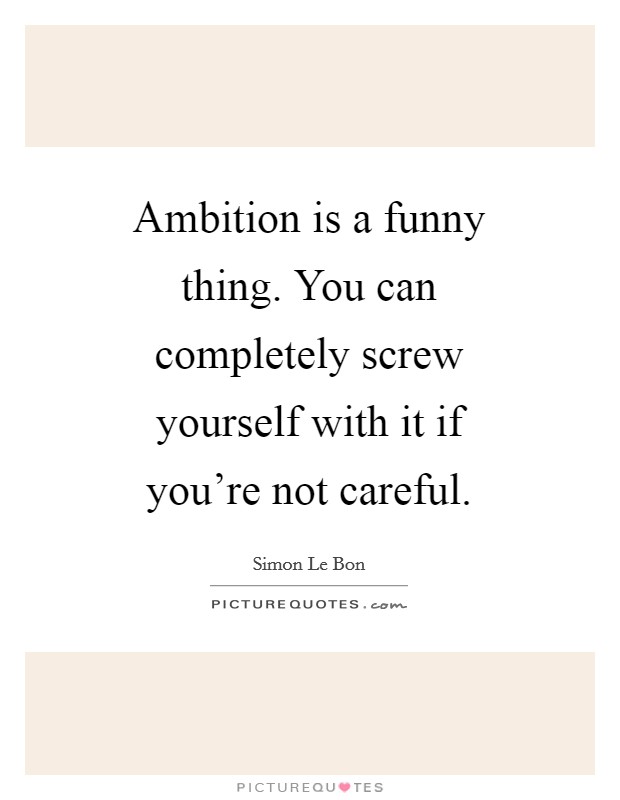 Ambition is a funny thing. You can completely screw yourself with it if you're not careful. Picture Quote #1