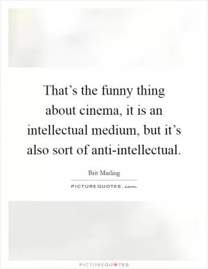That’s the funny thing about cinema, it is an intellectual medium, but it’s also sort of anti-intellectual Picture Quote #1