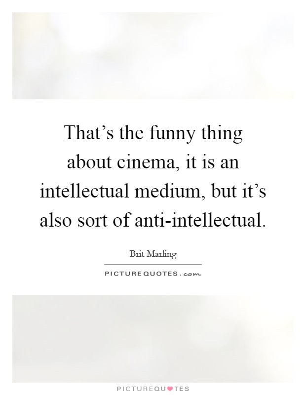 That's the funny thing about cinema, it is an intellectual medium, but it's also sort of anti-intellectual. Picture Quote #1