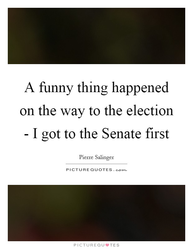 A funny thing happened on the way to the election - I got to the Senate first Picture Quote #1
