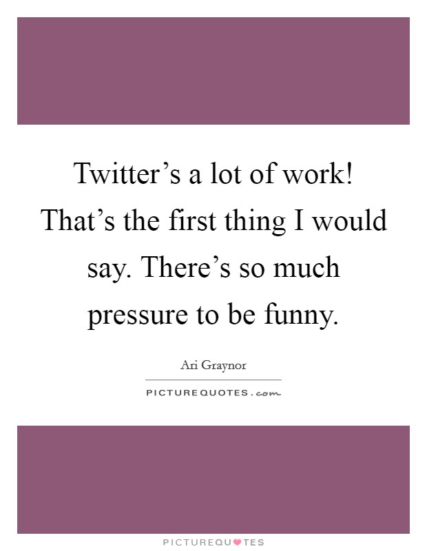 Twitter's a lot of work! That's the first thing I would say. There's so much pressure to be funny. Picture Quote #1