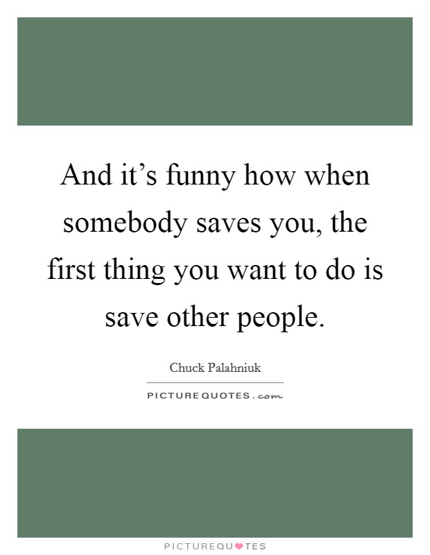 And it's funny how when somebody saves you, the first thing you want to do is save other people. Picture Quote #1