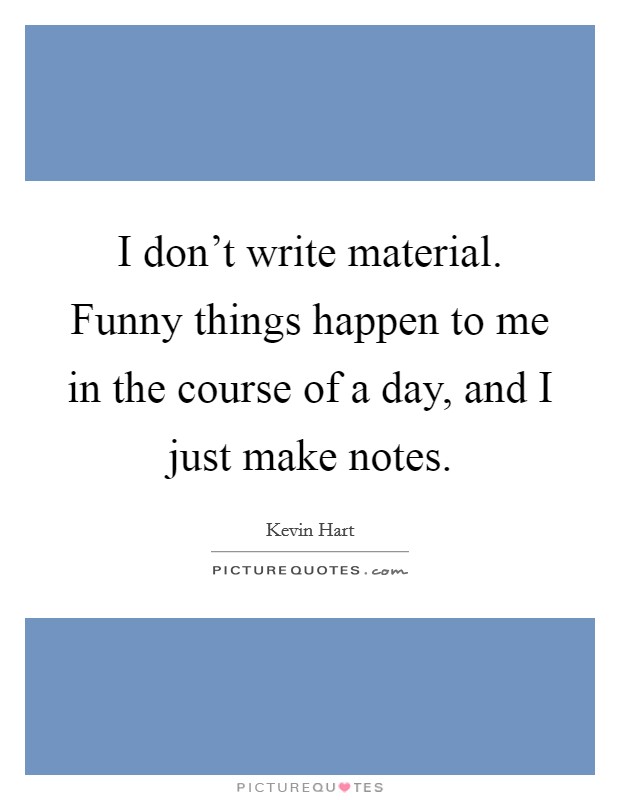 I don't write material. Funny things happen to me in the course of a day, and I just make notes. Picture Quote #1