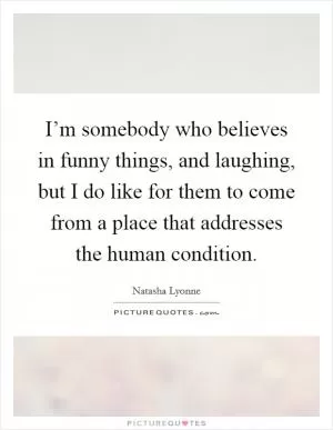 I’m somebody who believes in funny things, and laughing, but I do like for them to come from a place that addresses the human condition Picture Quote #1