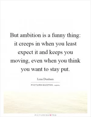 But ambition is a funny thing: it creeps in when you least expect it and keeps you moving, even when you think you want to stay put Picture Quote #1