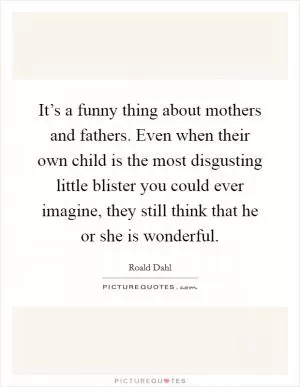 It’s a funny thing about mothers and fathers. Even when their own child is the most disgusting little blister you could ever imagine, they still think that he or she is wonderful Picture Quote #1