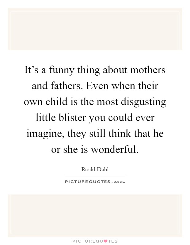 It's a funny thing about mothers and fathers. Even when their own child is the most disgusting little blister you could ever imagine, they still think that he or she is wonderful. Picture Quote #1