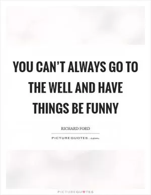 You can’t always go to the well and have things be funny Picture Quote #1
