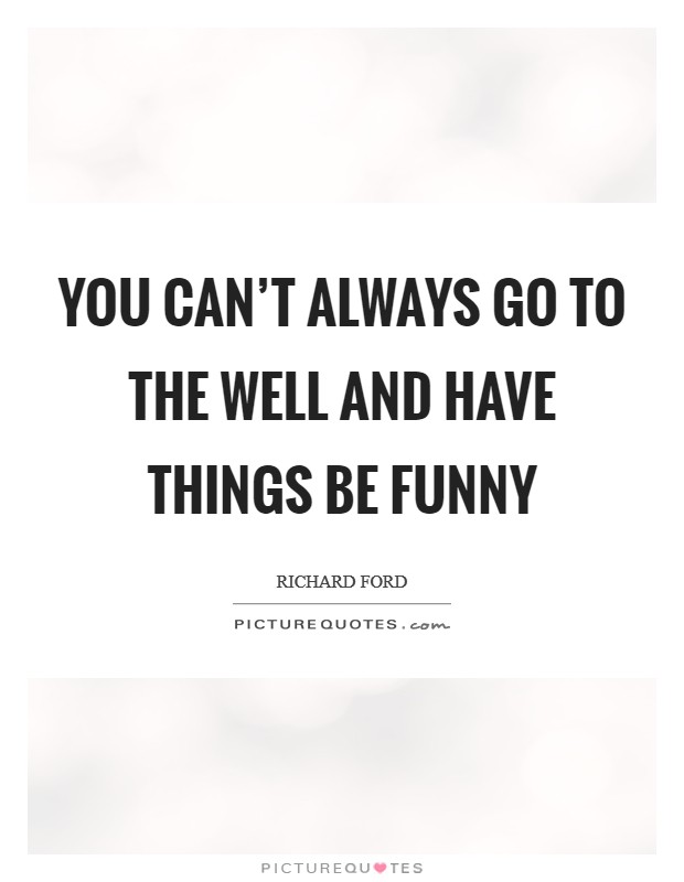 You can't always go to the well and have things be funny Picture Quote #1