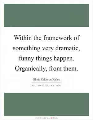 Within the framework of something very dramatic, funny things happen. Organically, from them Picture Quote #1