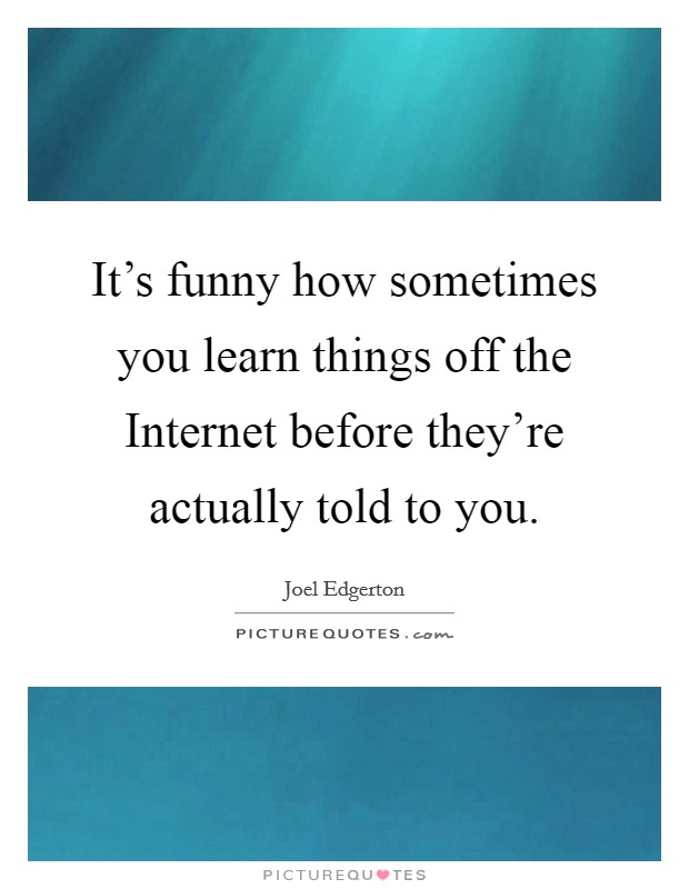 It's funny how sometimes you learn things off the Internet before they're actually told to you. Picture Quote #1